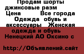 Продам шорты джинсовые разм. 44-46 › Цена ­ 700 - Все города Одежда, обувь и аксессуары » Женская одежда и обувь   . Ненецкий АО,Оксино с.